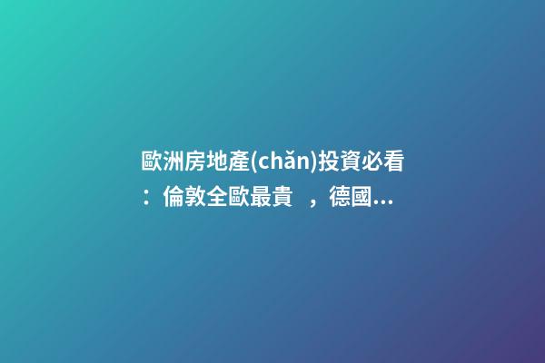 歐洲房地產(chǎn)投資必看：倫敦全歐最貴，德國漲幅最快